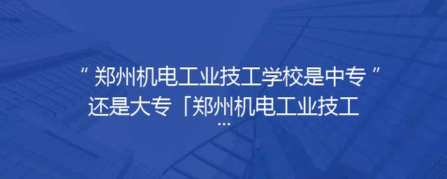 郑州机电工业技工学校是中专还是大专「郑州机电工业技工学校是大专吗」