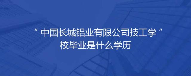 中国长城铝业有限公司技工学校毕业是什么学历