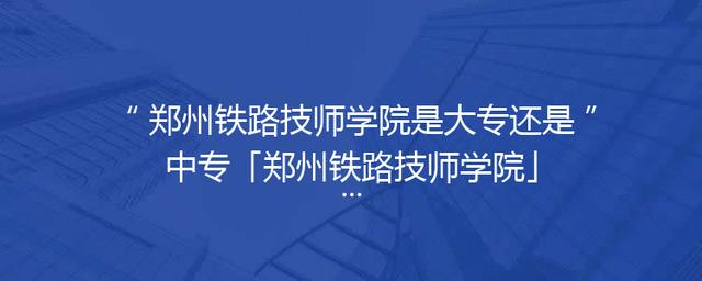 郑州铁路技师学院是大专还是中专「郑州铁路技师学院」