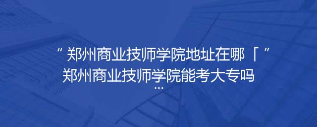 郑州商业技师学院地址在哪「郑州商业技师学院能考大专吗」