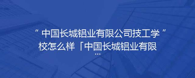 中国长城铝业有限公司技工学校怎么样「中国长城铝业有限公司王小平」