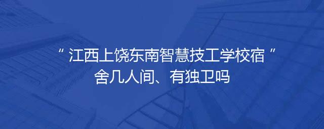 江西上饶东南智慧技工学校宿舍几人间、有独卫吗