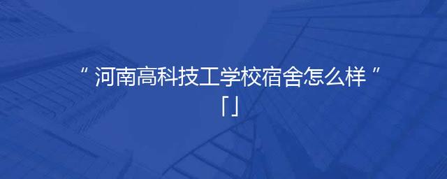 河南高科技工学校宿舍怎么样「」