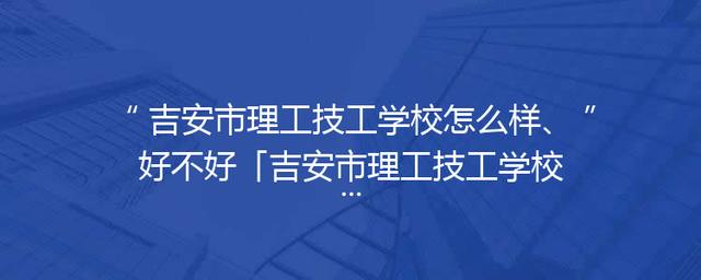 吉安市理工技工学校怎么样、好不好「吉安市理工技工学校是公办还是民办」