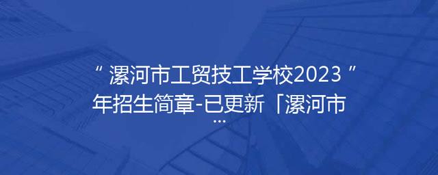 漯河市工贸技工学校2023年招生简章-已更新「漯河市工贸技工学校」