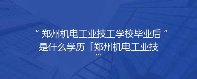 郑州机电工业技工学校毕业后是什么学历「郑州机电工业技工学校新校区」