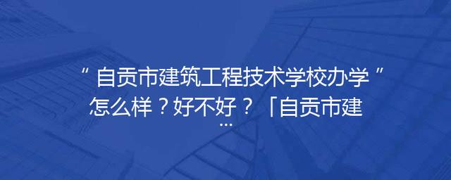 自贡市建筑工程技术学校办学怎么样？好不好？「自贡市建筑工程技术学校电话」