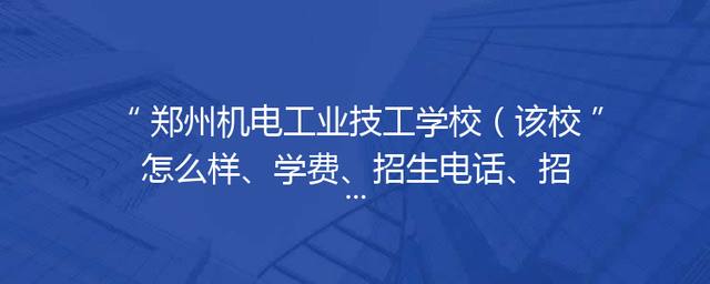 郑州机电工业技工学校（该校怎么样、学费、招生电话、招生简章）