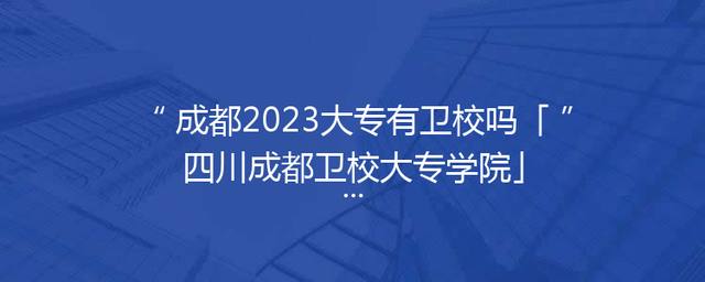 成都2023大专有卫校吗「四川成都卫校大专学院」