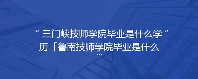 三门峡技师学院毕业是什么学历「鲁南技师学院毕业是什么学历」