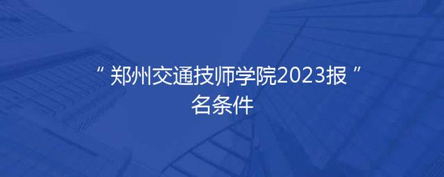 郑州交通技师学院2023报名条件