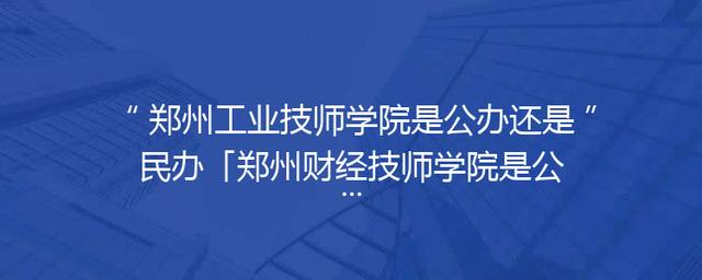郑州工业技师学院是公办还是民办「郑州财经技师学院是公办的吗」