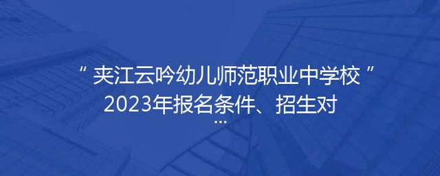 夹江云吟幼儿师范职业中学校2023年报名条件、招生对象