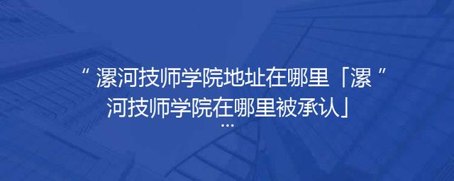 漯河技师学院地址在哪里「漯河技师学院在哪里被承认」