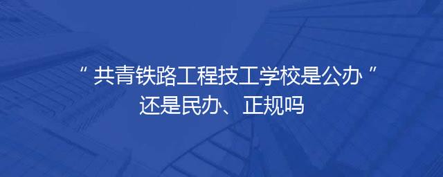 共青铁路工程技工学校是公办还是民办、正规吗