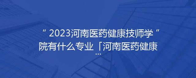2023河南医药健康技师学院有什么专业「河南医药健康技师学院地址」