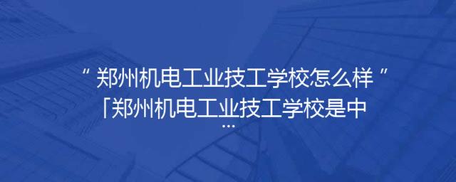 郑州机电工业技工学校怎么样「郑州机电工业技工学校是中专还是大专」