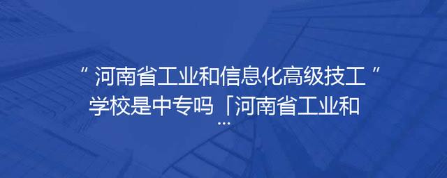河南省工业和信息化高级技工学校是中专吗「河南省工业和信息化高级技工学校宿舍」