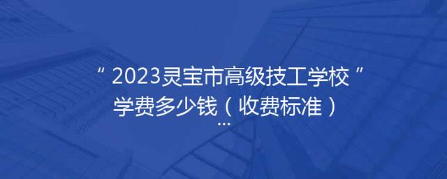 2023灵宝市高级技工学校学费多少钱（收费标准）