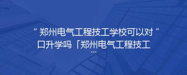 郑州电气工程技工学校可以对口升学吗「郑州电气工程技工学校卓越部」