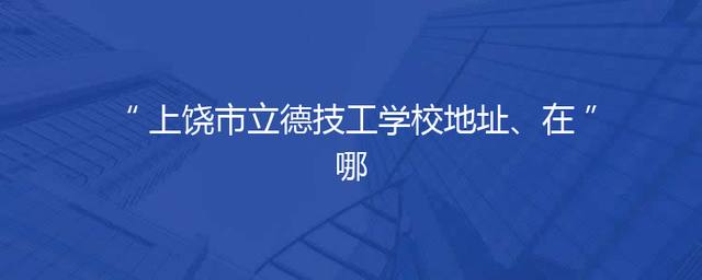 上饶市立德技工学校地址、在哪