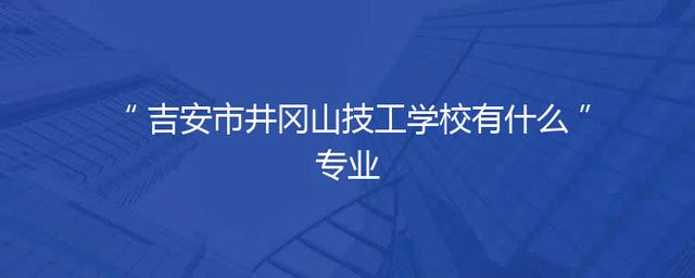 吉安市井冈山技工学校有什么专业