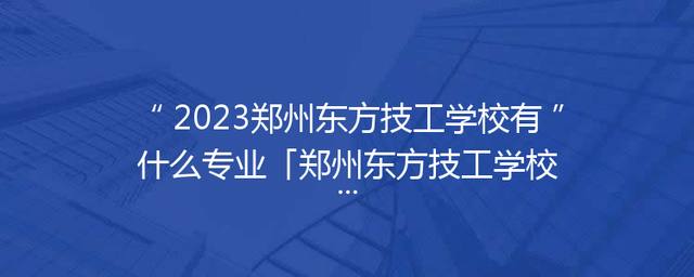 2023郑州东方技工学校有什么专业「郑州东方技工学校登封分校」