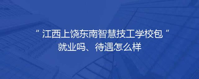 江西上饶东南智慧技工学校包就业吗、待遇怎么样