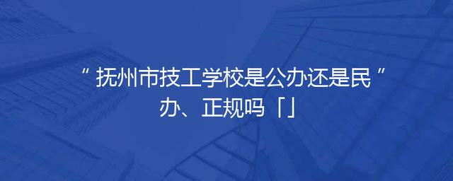 抚州市技工学校是公办还是民办、正规吗「」