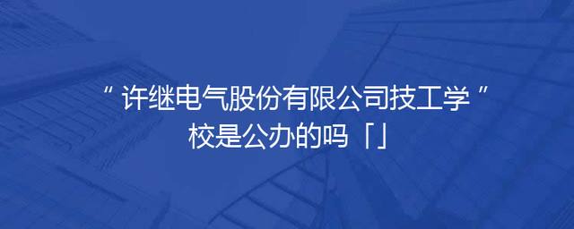 许继电气股份有限公司技工学校是公办的吗「」