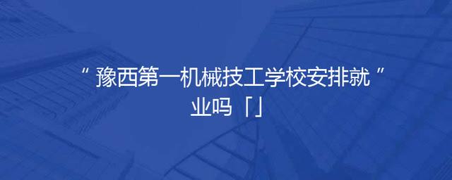 豫西第一机械技工学校安排就业吗「」