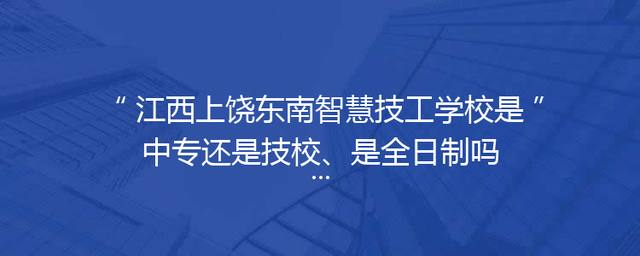 江西上饶东南智慧技工学校是中专还是技校、是全日制吗