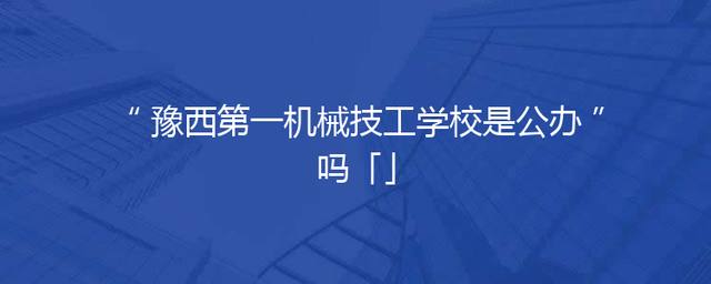 豫西第一机械技工学校是公办吗「」