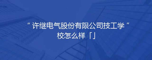 许继电气股份有限公司技工学校怎么样「」