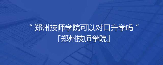 郑州技师学院可以对口升学吗「郑州技师学院」