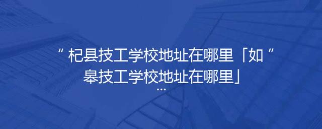 杞县技工学校地址在哪里「如皋技工学校地址在哪里」