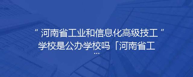 河南省工业和信息化高级技工学校是公办学校吗「河南省工业和信息化高级技工学校宿舍」