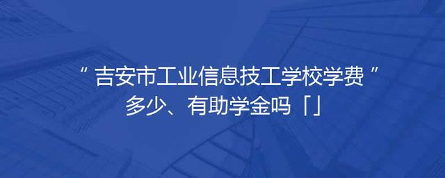吉安市工业信息技工学校学费多少、有助学金吗「」