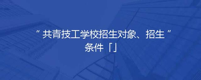 共青技工学校招生对象、招生条件「」
