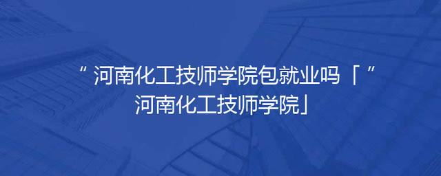 河南化工技师学院包就业吗「河南化工技师学院」