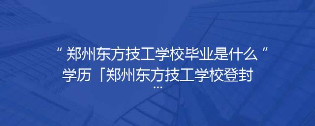 郑州东方技工学校毕业是什么学历「郑州东方技工学校登封分校」