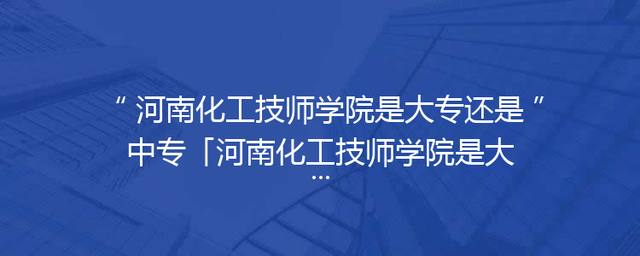 河南化工技师学院是大专还是中专「河南化工技师学院是大专还是技校」