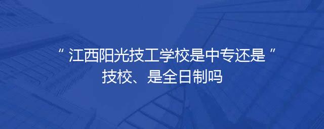 江西阳光技工学校是中专还是技校、是全日制吗