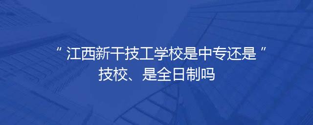 江西新干技工学校是中专还是技校、是全日制吗