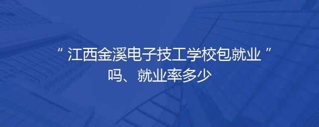 江西金溪电子技工学校包就业吗、就业率多少