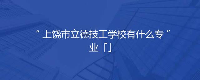 上饶市立德技工学校有什么专业「」