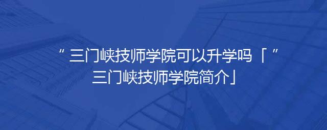 三门峡技师学院可以升学吗「三门峡技师学院简介」