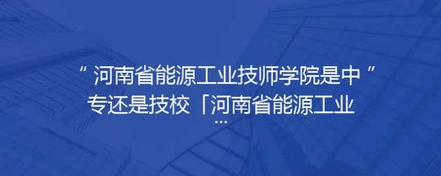 河南省能源工业技师学院是中专还是技校「河南省能源工业技师学院官网」