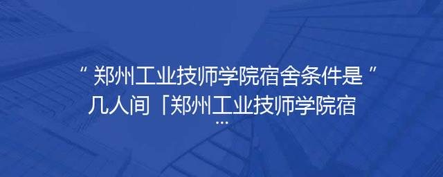 郑州工业技师学院宿舍条件是几人间「郑州工业技师学院宿舍照片」