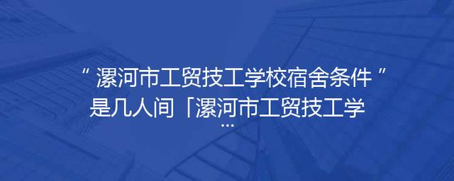 漯河市工贸技工学校宿舍条件是几人间「漯河市工贸技工学校官网」